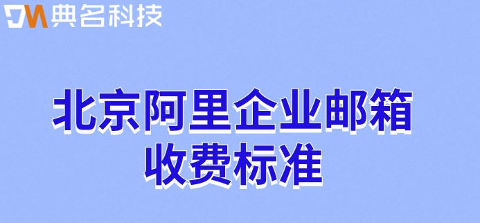 北京阿里企业邮箱收费标准:阿里云企业邮箱怎么收费