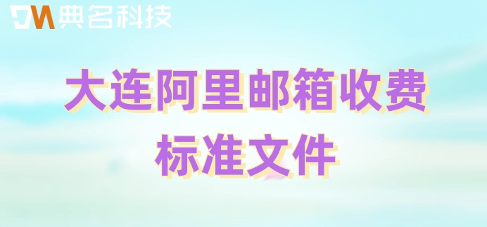 大连阿里邮箱收费标准文件：阿里云企业邮箱如何收费