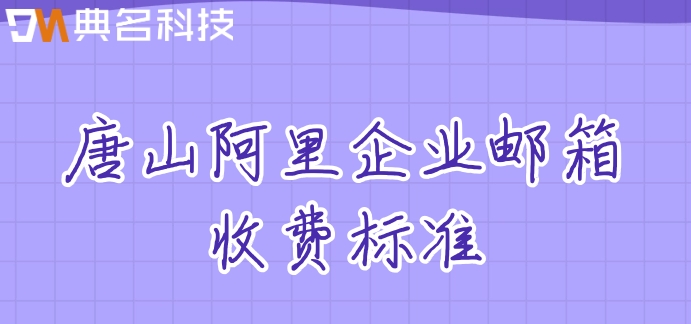 唐山阿里企业邮箱收费标准
