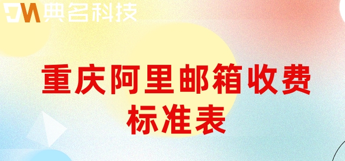 重庆阿里邮箱收费标准表：阿里企业邮箱的费用