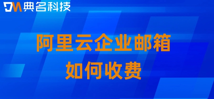 阿里云企业邮箱如何收费？阿里云邮箱付费标准