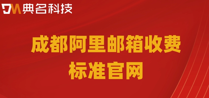 成都阿里邮箱收费标准官网：阿里邮箱收费版价格