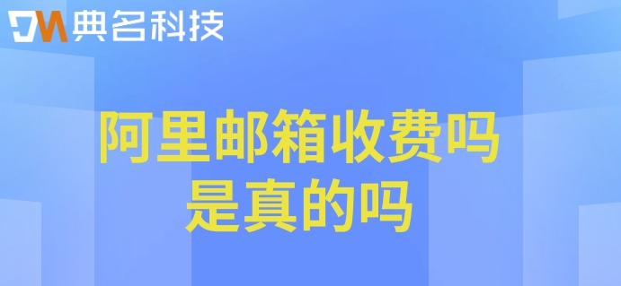 阿里邮箱收费吗是真的吗？阿里邮箱收费版价格