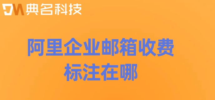 阿里企业邮箱收费标注在哪?阿里企业邮箱收费标准