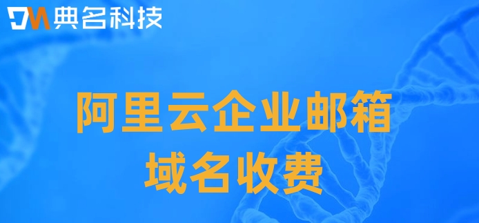 阿里云企业邮箱域名收费:阿里云企业邮箱价格多少钱