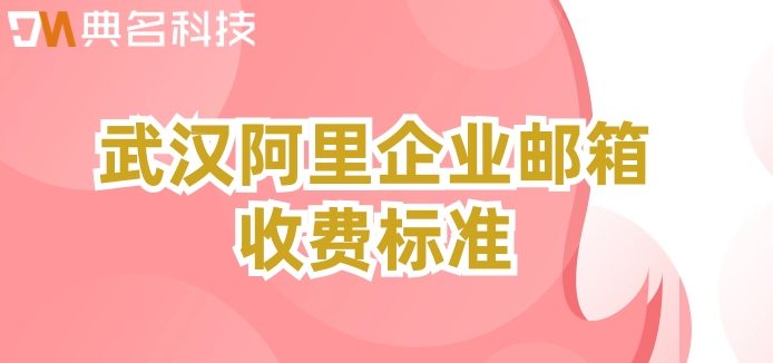 武汉阿里企业邮箱收费标准