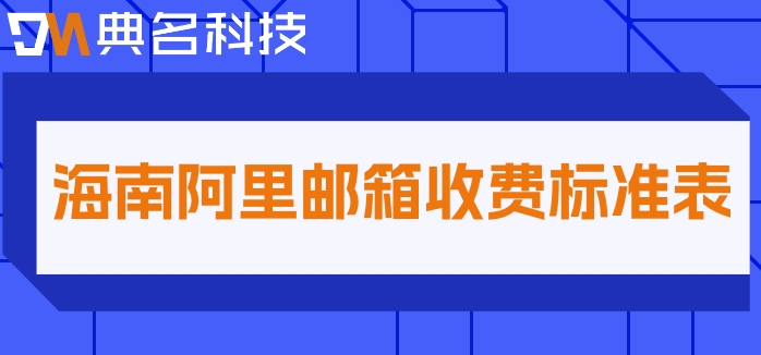 海南阿里邮箱收费标准表：阿里云邮箱多少钱一个月