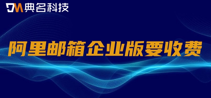 阿里邮箱企业版要收费：阿里企业版邮箱如何计费