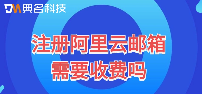 注册阿里云邮箱需要收费吗
