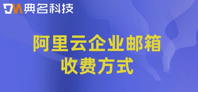 阿里云企业邮箱收费方式：阿里云企邮箱如何收费