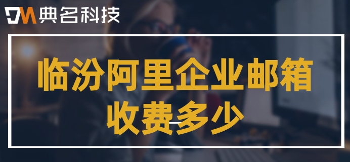 临汾阿里企业邮箱收费多少