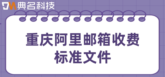 重庆阿里邮箱收费标准文件：阿里邮箱收费多少钱