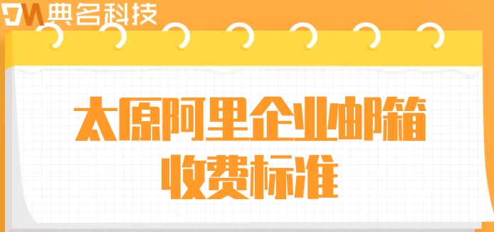 太原阿里企业邮箱收费标准:阿里企业邮箱收费多少钱