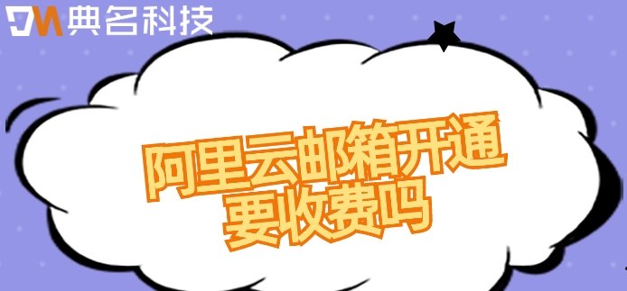 阿里云邮箱开通要收费吗?阿里企业邮箱价格