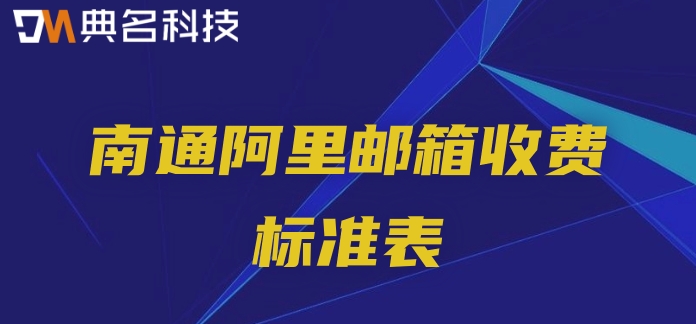南通阿里邮箱收费标准表：阿里云邮箱一年多少钱