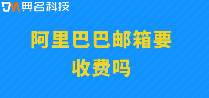 阿里巴巴邮箱要收费吗？阿里云企业邮箱收费价格