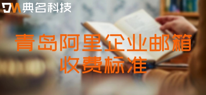 青岛阿里企业邮箱收费标准：阿里云邮箱如何收费