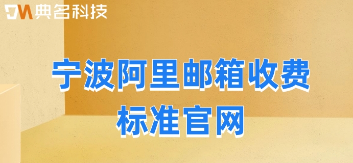 宁波阿里邮箱收费标准官网：阿里企业版邮箱多少钱