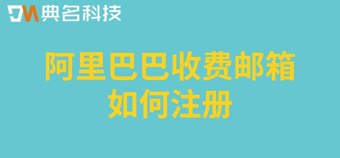 阿里巴巴收费邮箱如何注册？阿里企业邮箱收费版价格