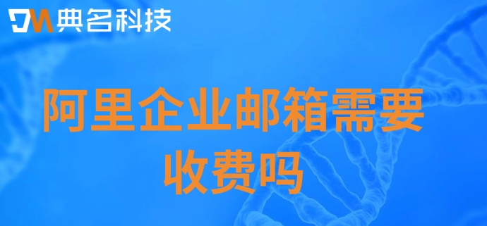 阿里企业邮箱需要收费吗