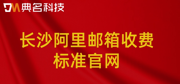 长沙阿里邮箱收费标准官网：阿里邮箱企业版价格多少