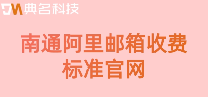南通阿里邮箱收费标准官网：阿里企业邮箱需要多少钱