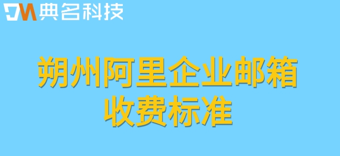 朔州阿里企业邮箱收费标准：阿里企业要多少费用