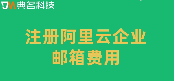 注册阿里云企业邮箱费用：阿里云邮箱企业版多少钱