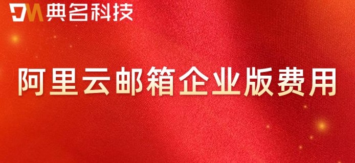 阿里云邮箱企业版费用：阿里云邮箱企业版一月多少钱