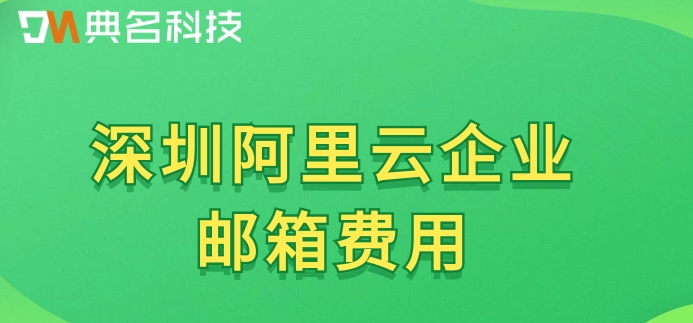 深圳阿里云企业邮箱费用：阿里企业版邮箱价格多少