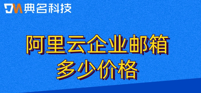 企业邮箱网易费用阿里云:阿里云企业邮箱多少价格