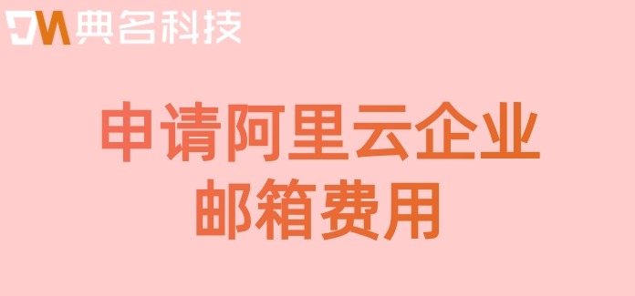 申请阿里云企业邮箱费用：阿里云邮箱费用多少