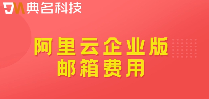 阿里云企业版邮箱 费用：阿里云邮箱多少钱一个