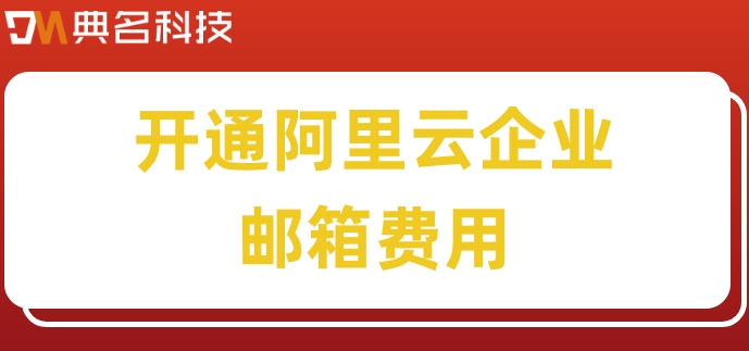 开通阿里云企业邮箱费用：阿里企业邮箱什么价格