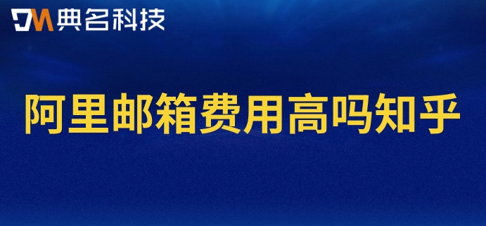 阿里邮箱费用高吗知乎？阿里邮箱价格