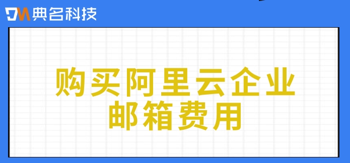 购买阿里云企业邮箱费用：阿里企业版邮箱怎么收费