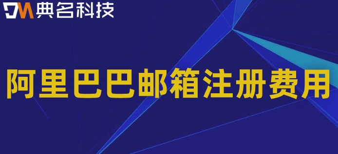 阿里巴巴邮箱注册费用:阿里云邮箱价格多少钱一个