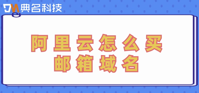 阿里云怎么买邮箱域名？阿里云企业邮箱费用