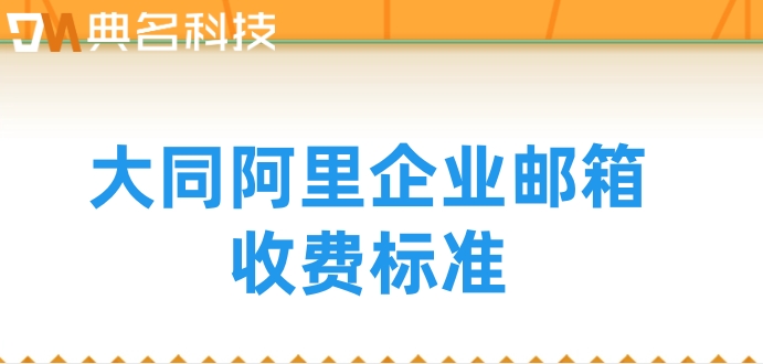 大同阿里企业邮箱收费标准：阿里企业邮箱费用怎么计算