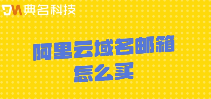 阿里云域名邮箱怎么买？阿里企业邮箱官网价格