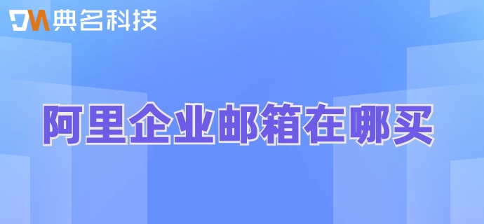 阿里企业邮箱在哪买？阿里企业邮箱购买价格