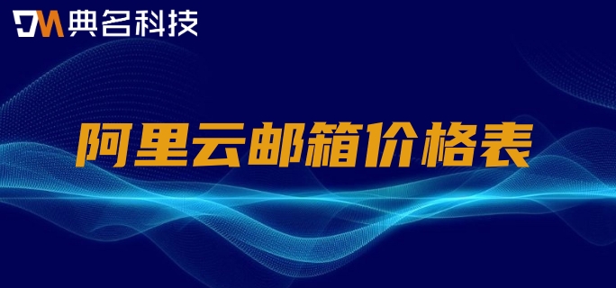 阿里云邮箱价格表:阿里邮箱企业版费用是多少
