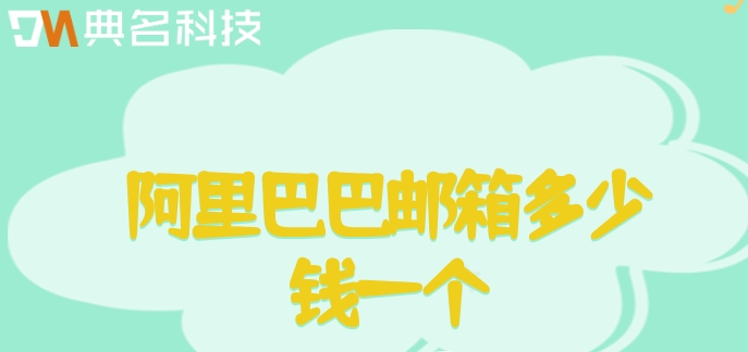 阿里云企业邮箱 价格:阿里巴巴邮箱多少钱一个