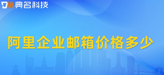 阿里企业邮箱价格多少？阿里云邮箱企业版费用