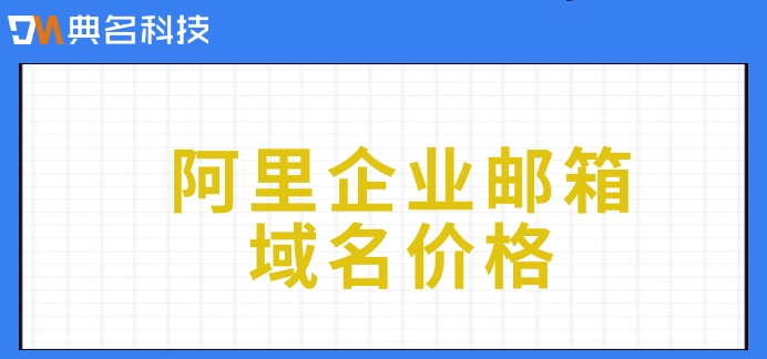 阿里企业邮箱域名价格：阿里巴巴邮箱费用多少钱一个