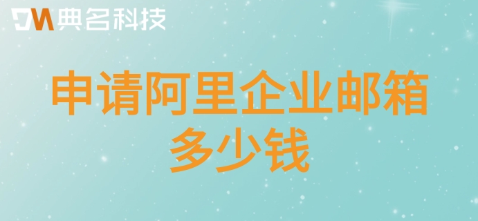 阿里企业邮箱在价格:申请阿里企业邮箱多少钱