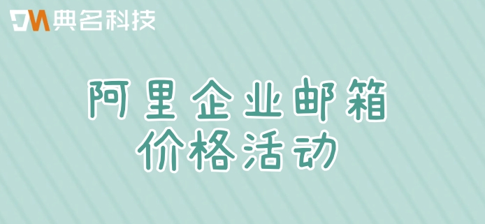 阿里企业邮箱价格活动：阿里云企业邮箱一年多少钱