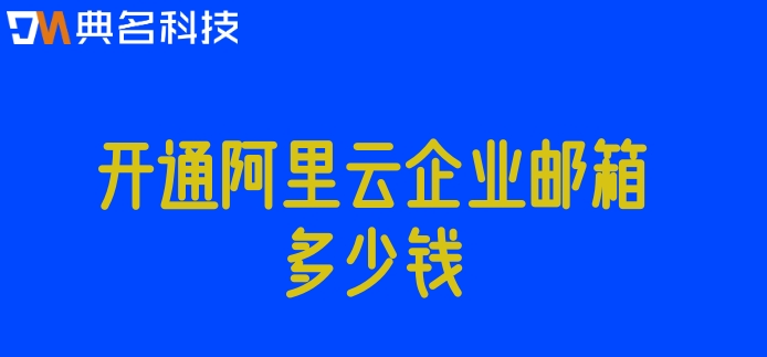 阿里企业邮箱的价格:开通阿里云企业邮箱多少钱