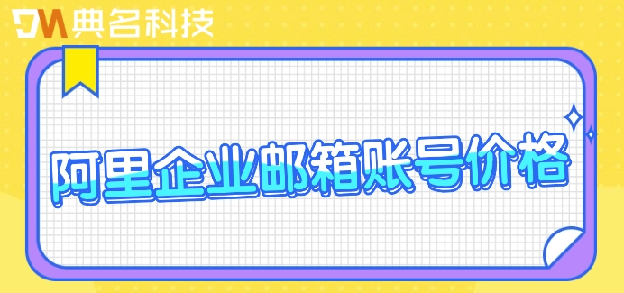 阿里企业邮箱账号价格:阿里邮箱价格多少钱一个