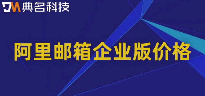 阿里邮箱企业版 价格：阿里公司邮箱多少钱